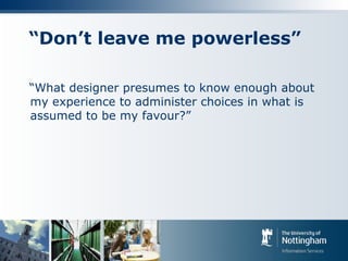 “Don’t leave me powerless”
“What designer presumes to know enough about
my experience to administer choices in what is
assumed to be my favour?”
 