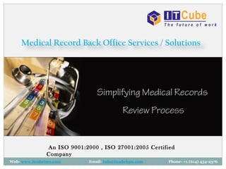 Web- www.itcubebpo.com Email- info@itcubebpo.com Phone- +1 (614) 434-2376
Simplifying Medical RecordsSimplifying Medical Records
Review ProcessReview Process
Medical Record Back Office Services / Solutions
An ISO 9001:2000 , ISO 27001:2005 Certified Company
 
