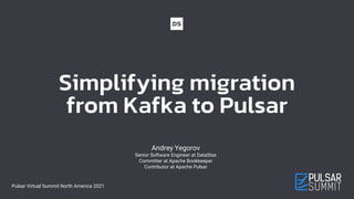 Simplifying migration
from Kafka to Pulsar
Andrey Yegorov
Senior Software Engineer at DataStax
Committer at Apache Bookkeeper
Contributor at Apache Pulsar
Pulsar Virtual Summit North America 2021
 