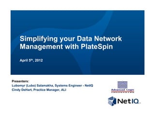 Simplifying your Data Network
    Management with PlateSpin
    April 5th, 2012




Presenters:
Lubomyr (Lubo) Salamakha, Systems Engineer - NetIQ
Cindy DeHart, Practice Manager, ALI
 