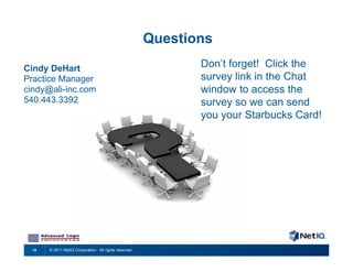 Questions
Cindy DeHart                                                   Don’t forget! Click the
Practice Manager                                               survey link in the Chat
cindy@ali-inc.com                                              window to access the
540.443.3392                                                   survey so we can send
                                                               you your Starbucks Card!




  19   © 2011 NetIQ Corporation. All rights reserved.
 