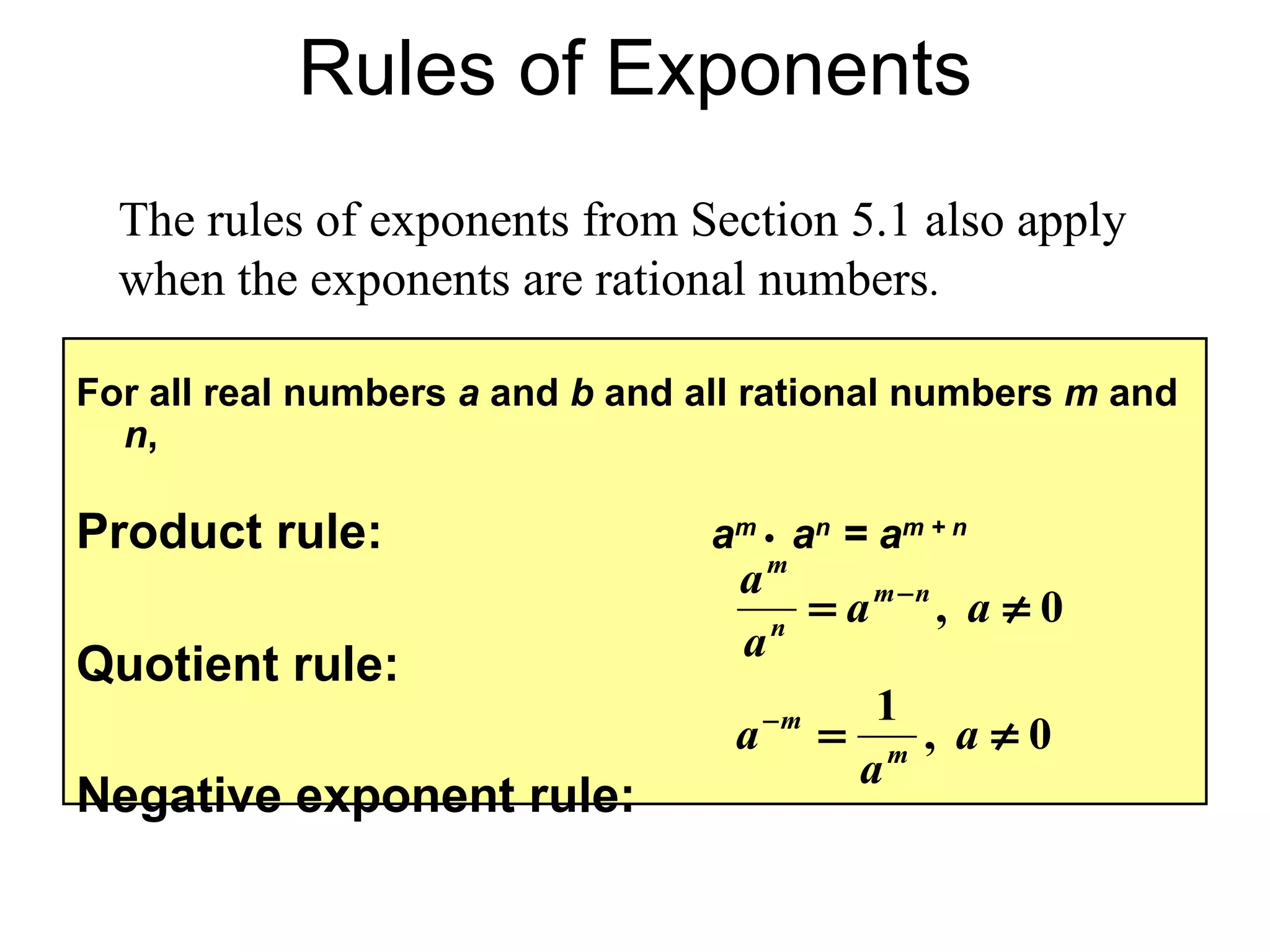Rules of Exponents The rules of exponents from Section 5.1 also apply when the exponents are rational numbers . For all real numbers  a  and  b  and all rational numbers  m  and  n , Product rule:   a m  •   a n  = a m + n Quotient rule: Negative exponent rule: 