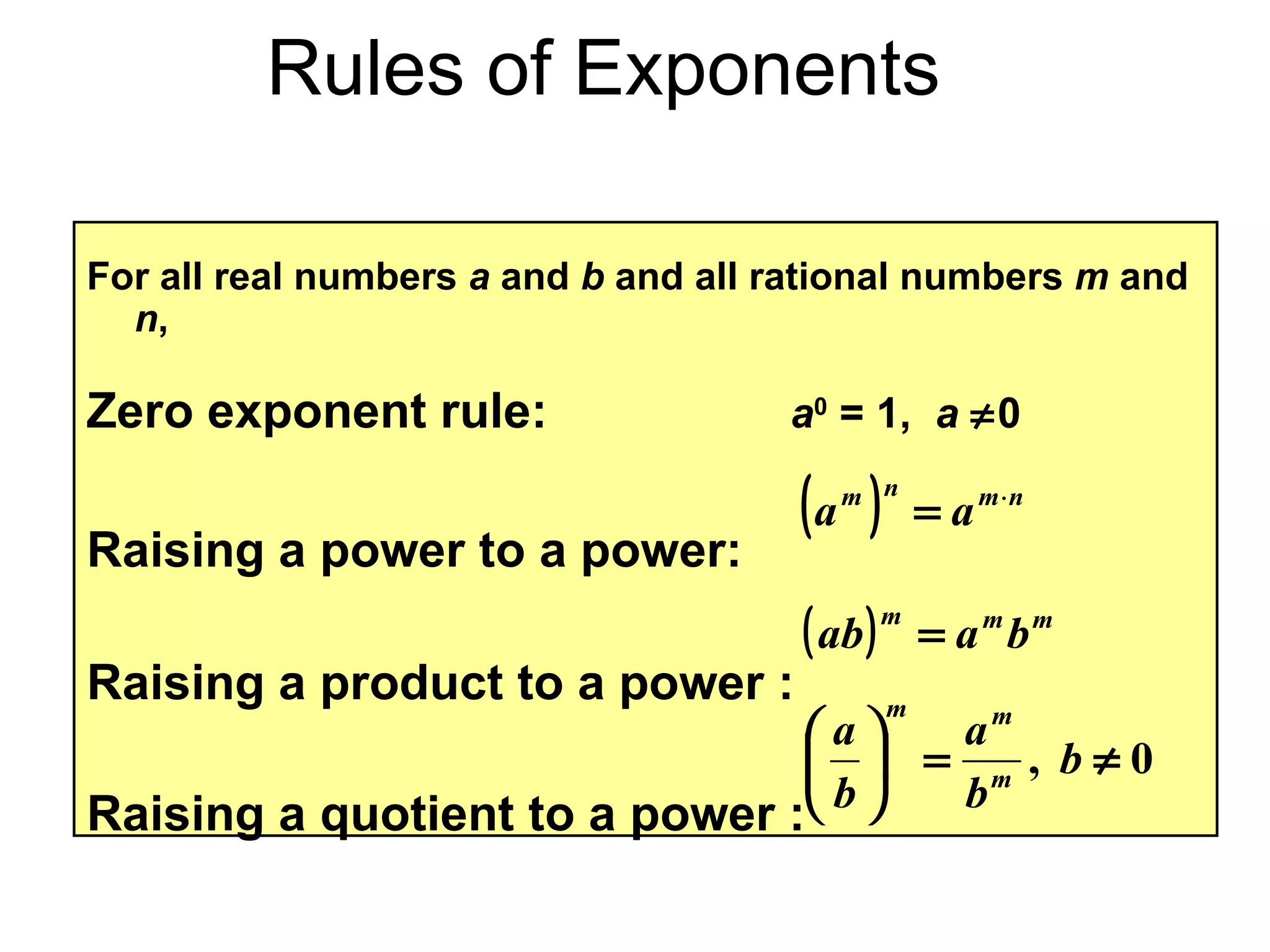 Rules of Exponents For all real numbers  a  and  b  and all rational numbers  m  and  n , Zero exponent rule:   a 0  = 1,  a    0 Raising a power to a power:   Raising a product to a power : Raising a quotient to a power : 