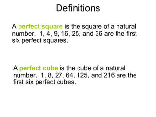 Definitions A   perfect square   is the square of a natural number.  1, 4, 9, 16, 25, and 36 are the first six perfect squares. A   perfect cube   is the cube of a natural number.  1, 8, 27, 64, 125, and 216 are the first six perfect cubes. 