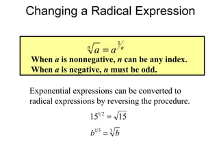 Changing a Radical Expression Exponential expressions can be converted to radical expressions by reversing the procedure. When  a  is nonnegative,  n  can be any index. When  a  is negative,  n  must be odd. 