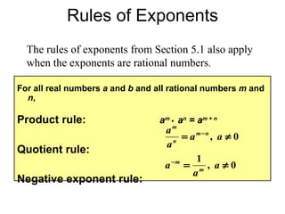 Rules of Exponents The rules of exponents from Section 5.1 also apply when the exponents are rational numbers . For all real numbers  a  and  b  and all rational numbers  m  and  n , Product rule:   a m  •   a n  = a m + n Quotient rule: Negative exponent rule: 