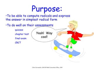 Purpose: To be able to compute radicals and express the answer in simplest radical form To do well on their assessments quizzes chapter test final exam CRCT Yeah!  Way cool! 