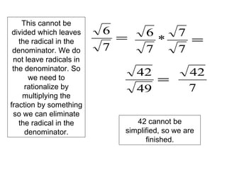 =
7
6
This cannot be
divided which leaves
the radical in the
denominator. We do
not leave radicals in
the denominator. So
we need to
rationalize by
multiplying the
fraction by something
so we can eliminate
the radical in the
denominator.
=
7
7
*
7
6
=
49
42
7
42
42 cannot be
simplified, so we are
finished.
 