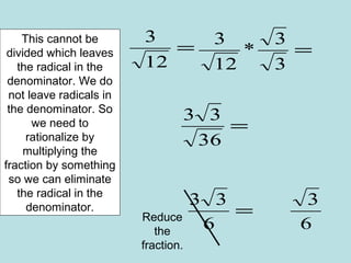 This cannot be
divided which leaves
the radical in the
denominator. We do
not leave radicals in
the denominator. So
we need to
rationalize by
multiplying the
fraction by something
so we can eliminate
the radical in the
denominator.
=
12
3
=
3
3
*
12
3
=
36
33
=
6
33
6
3
Reduce
the
fraction.
 
