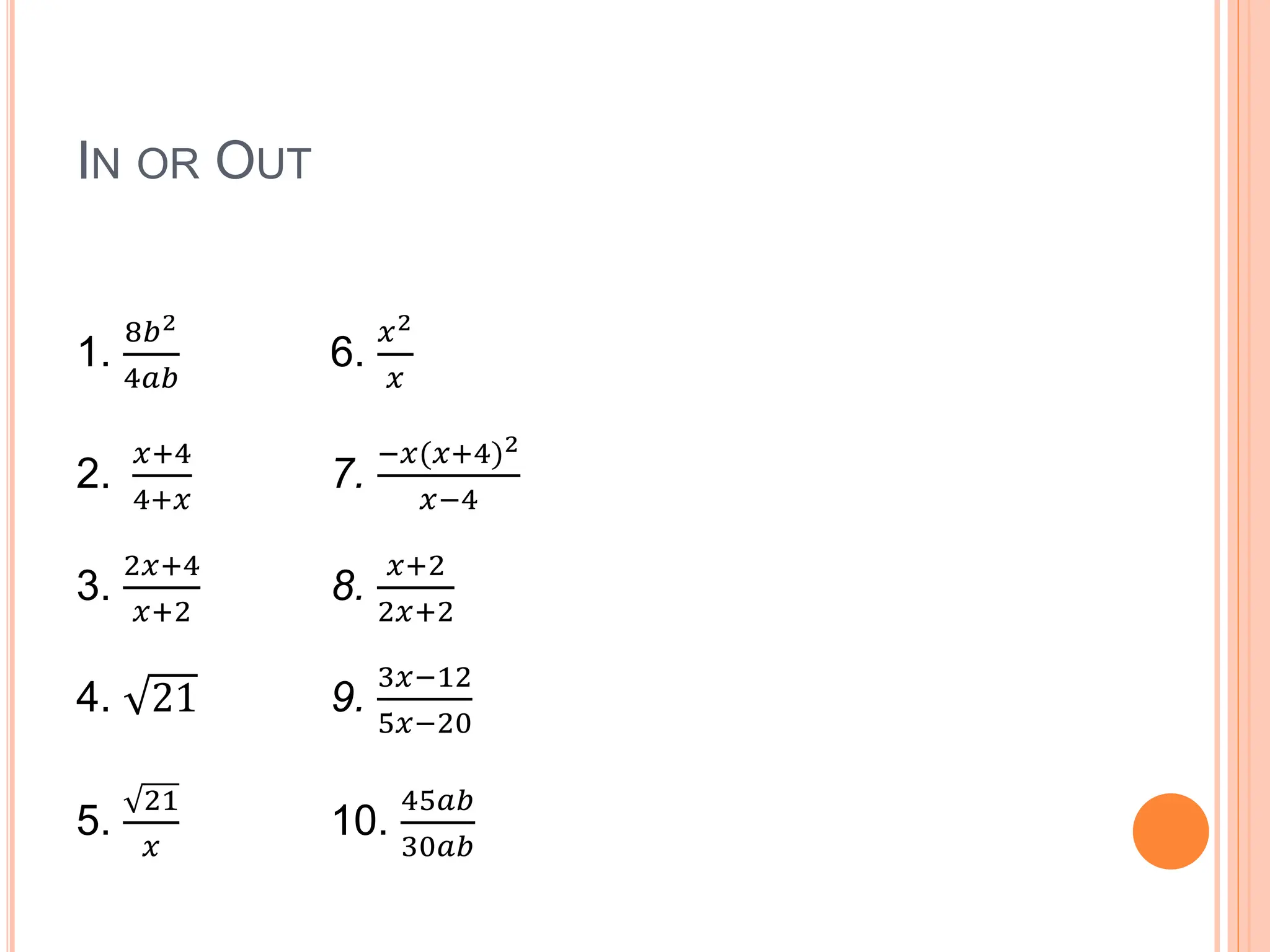 IN OR OUT
1.
8𝑏2
4𝑎𝑏
6.
𝑥2
𝑥
2.
𝑥+4
4+𝑥
7.
−𝑥(𝑥+4)2
𝑥−4
3.
2𝑥+4
𝑥+2
8.
𝑥+2
2𝑥+2
4. 21 9.
3𝑥−12
5𝑥−20
5.
21
𝑥
10.
45𝑎𝑏
30𝑎𝑏