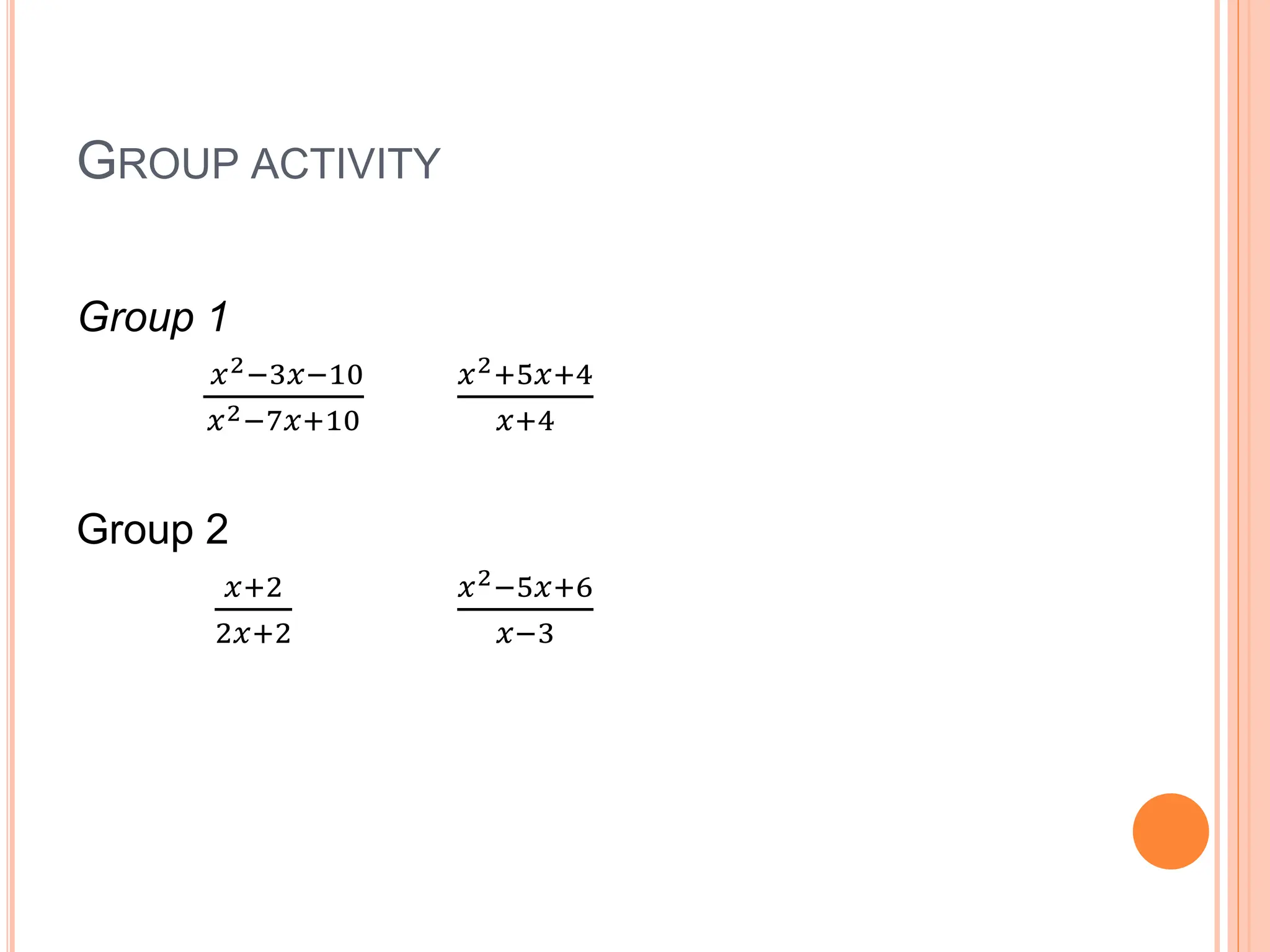 GROUP ACTIVITY
Group 1
𝑥2−3𝑥−10
𝑥2−7𝑥+10
𝑥2+5𝑥+4
𝑥+4
Group 2
𝑥+2
2𝑥+2
𝑥2−5𝑥+6
𝑥−3