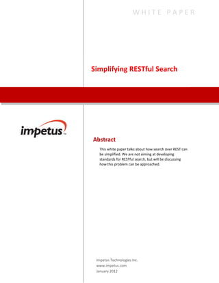WHITE PAPER




Simplifying RESTful Search




Abstract
  This white paper talks about how search over REST can
  be simplified. We are not aiming at developing
  standards for RESTful search, but will be discussing
  how this problem can be approached.




 Impetus Technologies Inc.
 www.impetus.com
 January 2012
 
