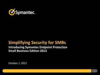 Simplifying Security for SMBs
Introducing Symantec Endpoint Protection
Small Business Edition 2013


October 1, 2012

                                           1
 