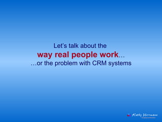 Let’s talk about the  way real people work … …or the problem with CRM systems 