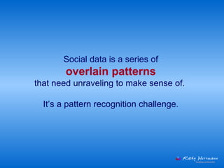 Social data is a series of  overlain patterns   that need unraveling to make sense of.  It’s a pattern recognition challenge.   