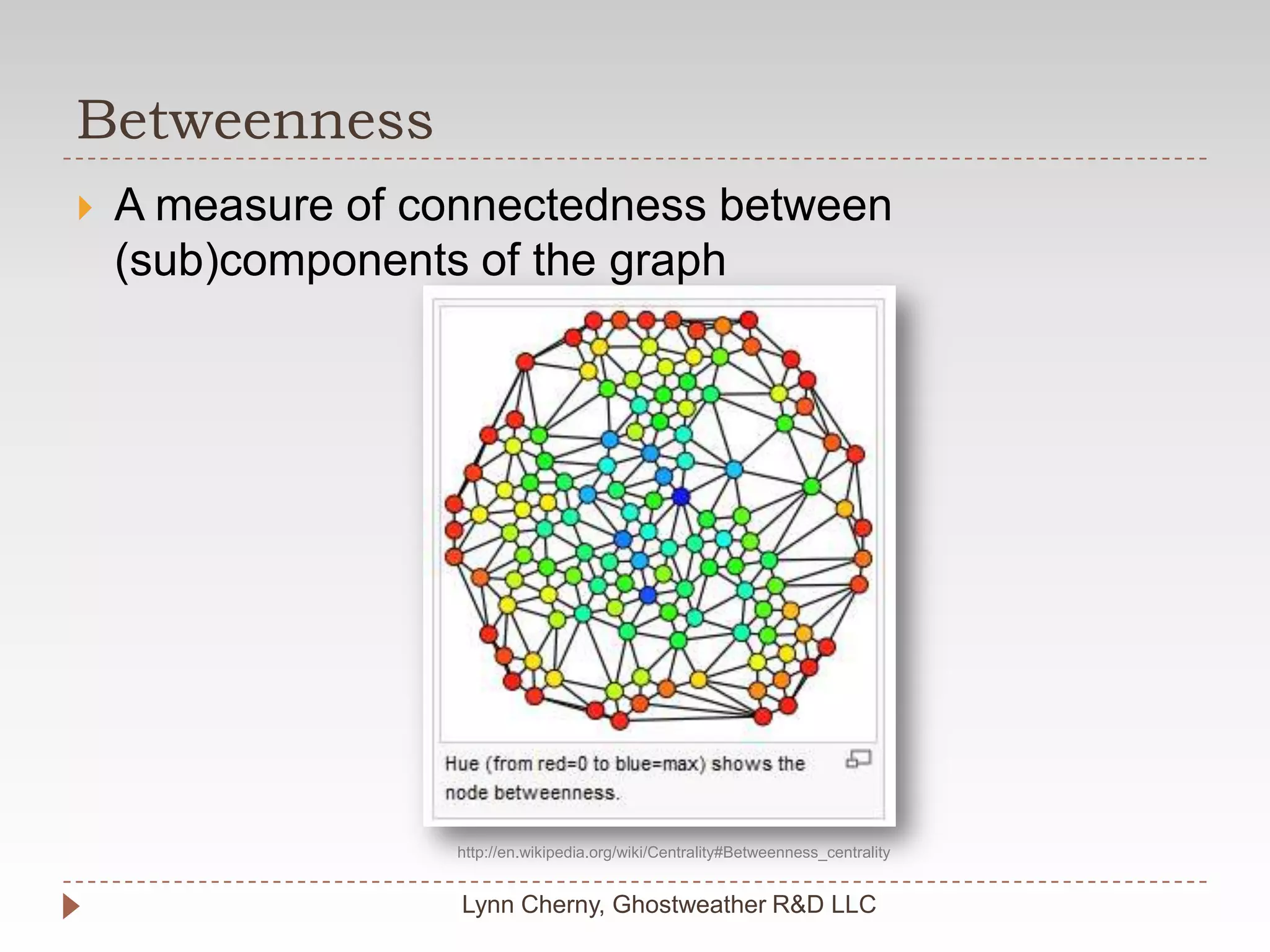 BetweennessLynn Cherny, Ghostweather R&D LLCA measure of connectedness between (sub)components of the graphhttp://en.wikipedia.org/wiki/Centrality#Betweenness_centrality
