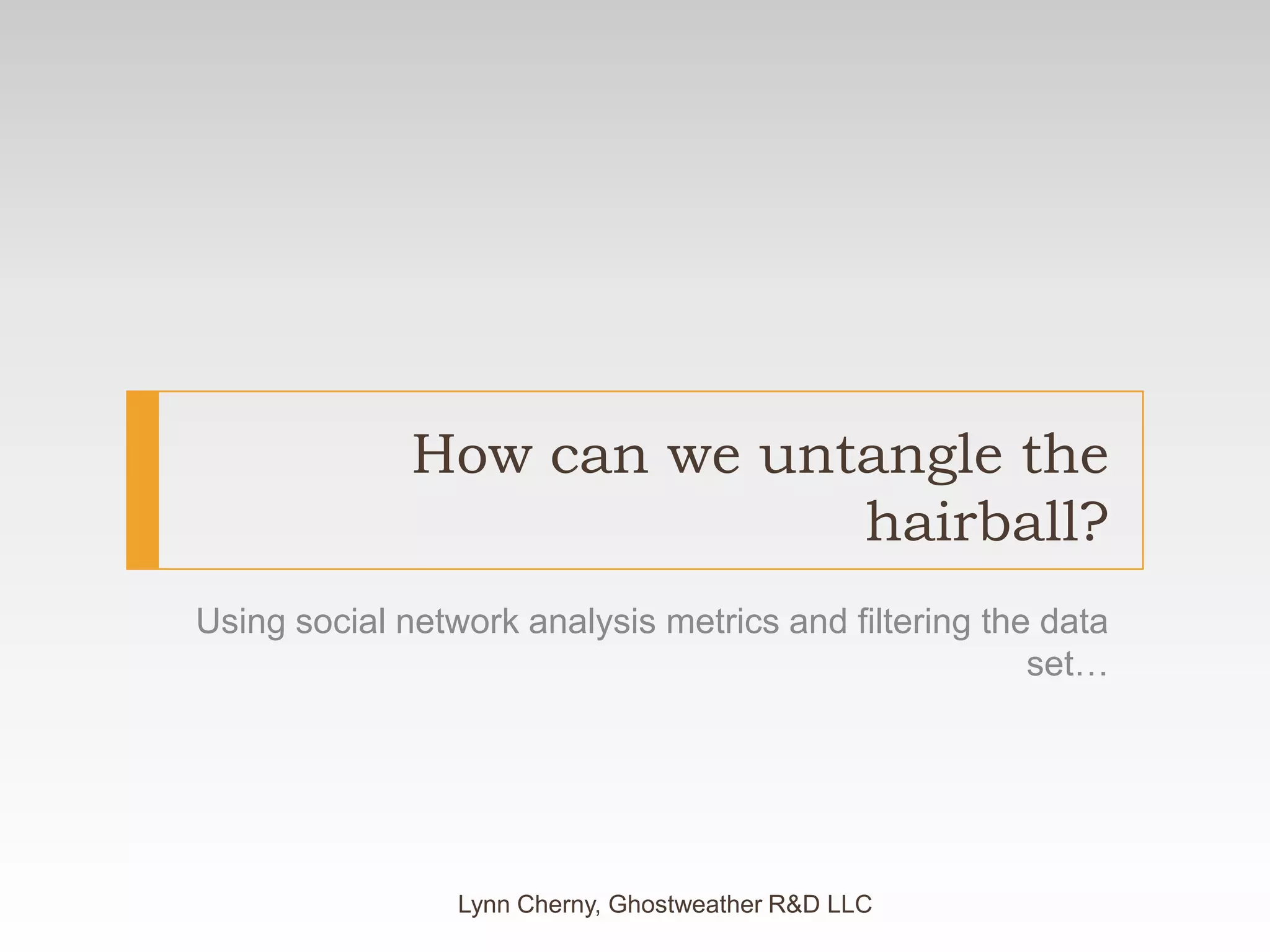 How can we untangle the hairball?Using social network analysis metrics and filtering the data set…Lynn Cherny, Ghostweather R&D LLC
