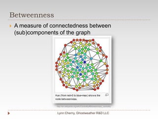 BetweennessLynn Cherny, Ghostweather R&D LLCA measure of connectedness between (sub)components of the graphhttp://en.wikipedia.org/wiki/Centrality#Betweenness_centrality