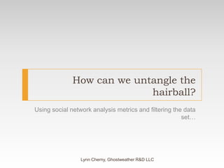 How can we untangle the hairball?Using social network analysis metrics and filtering the data set…Lynn Cherny, Ghostweather R&D LLC