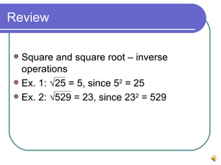 Review Square and square root – inverse operations Ex. 1: √25 = 5, since 5 2 = 25 Ex. 2: √529 = 23, since 23 2 = 529