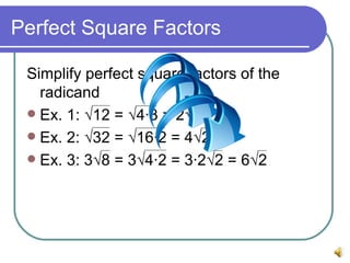 Perfect Square Factors Simplify perfect square factors of the radicand Ex. 1: √12 = √4∙3 = 2√3 Ex. 2: √32 = √16∙2 = 4√2 Ex. 3: 3√8 = 3√4∙2 = 3∙2√2 = 6√2