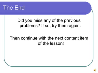 The End Did you miss any of the previous problems? If so, try them again. Then continue with the next content item of the lesson!