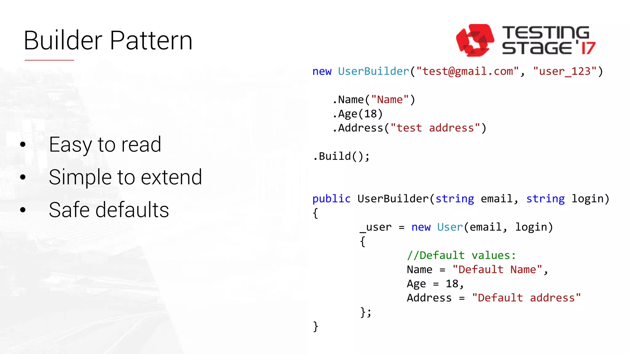 Builder Pattern
new UserBuilder("test@gmail.com", "user_123")
.Name("Name")
.Age(18)
.Address("test address")
.Build();
public UserBuilder(string email, string login)
{
_user = new User(email, login)
{
//Default values:
Name = "Default Name",
Age = 18,
Address = "Default address"
};
}
• Easy to read
• Simple to extend
• Safe defaults
 