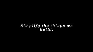 S i m p l i f y t h e t h i n g s w e
b u i l d .
 