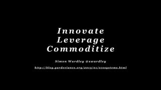 I n n o v a t e
L e v e r a g e
C o m m o d i t i z e
S i m o n W a r d l e y @ s w a r d l e y
h t t p : / / b l o g . g a r d e v i a n c e . o r g / 2 0 1 3 / 0 1 / e c o s y s t e m s . h t m l
 