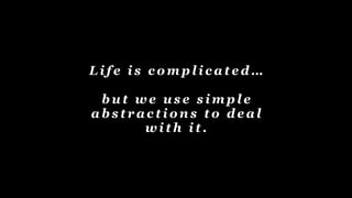L i f e i s c o m p l i c a t e d …
b u t w e u s e s i m p l e
a b s t r a c t i o n s t o d e a l
w i t h i t .
 