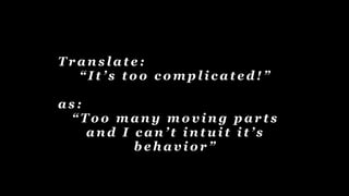 T r a n s l a t e :
“ I t ’ s t o o c o m p l i c a t e d ! ”
a s :
“ T o o m a n y m o v i n g p a r t s
a n d I c a n ’ t i n t u i t i t ’ s
b e h a v i o r ”
 
