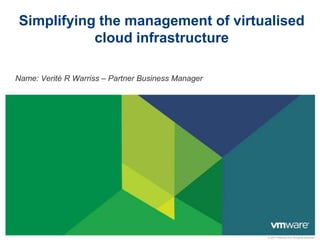 Simplifying the management of virtualised
           cloud infrastructure

Name: Verité R Warriss – Partner Business Manager




                                                    © 2011 VMware Inc. All rights reserved
 