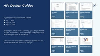 5
API Design Guides
Hyper-growth companies be like
● Q1 - 1 API
● Q2 - 5 APIs
● Q3 - 7 APIs
When you know that’s coming, you do your best
to “get ahead of it” by adopting a company-wide
API Design Guide in advance.
Tons of company-speciﬁc design guides but no
real standards for REST API design.
 