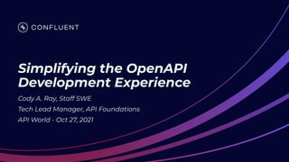 Simplifying the OpenAPI
Development Experience
Cody A. Ray, Staff SWE
Tech Lead Manager, API Foundations
API World - Oct 27, 2021
 