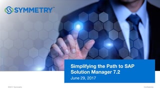 Confidential
Simplifying the Path to SAP
Solution Manager 7.2
June 29, 2017
©2017 Symmetry
 