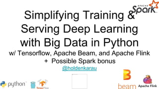 Simplifying Training &
Serving Deep Learning
with Big Data in Python
w/ Tensorflow, Apache Beam, and Apache Flink
+ Possible Spark bonus
@holdenkarau
 