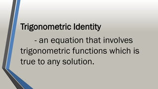 Trigonometric Identity
- an equation that involves
trigonometric functions which is
true to any solution.
 