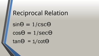 Reciprocal Relation
sinѲ = 1/cscѲ
cosѲ = 1/secѲ
tanѲ = 1/cotѲ
 