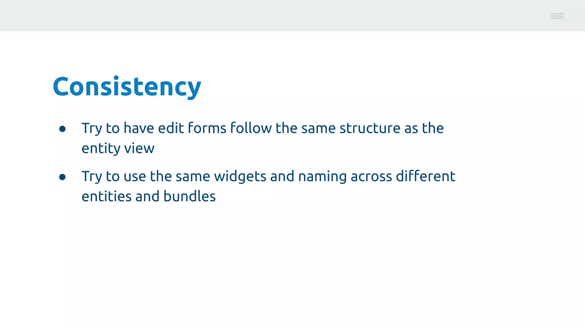 Consistency
● Try to have edit forms follow the same structure as the
entity view
● Try to use the same widgets and naming across diﬀerent
entities and bundles
Photo:
https://unsplash.com/@brucemars
 