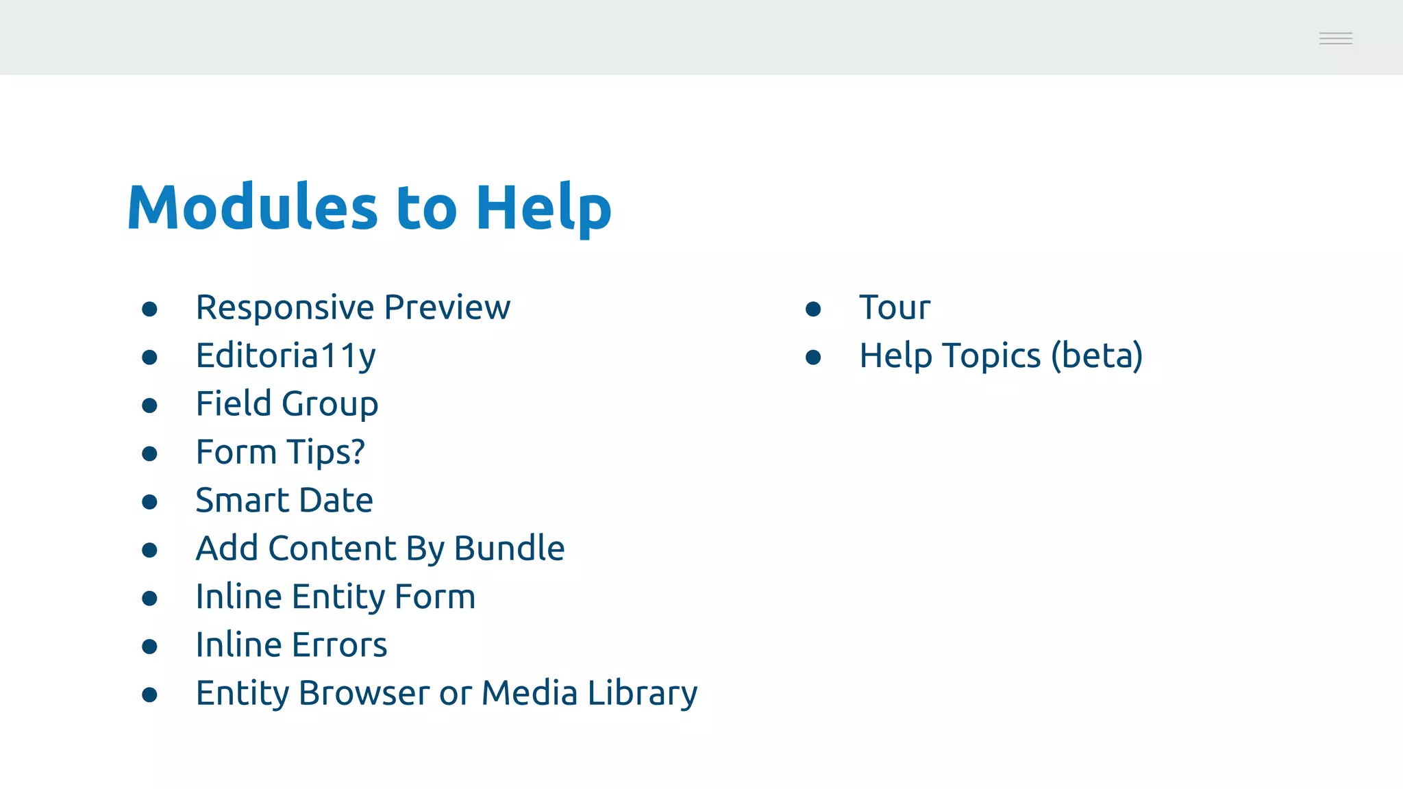 Modules to Help
● Responsive Preview
● Editoria11y
● Field Group
● Form Tips?
● Smart Date
● Add Content By Bundle
● Inline Entity Form
● Inline Errors
● Entity Browser or Media Library
Photo:
https://unsplash.com/@brucemars
● Tour
● Help Topics (beta)
 