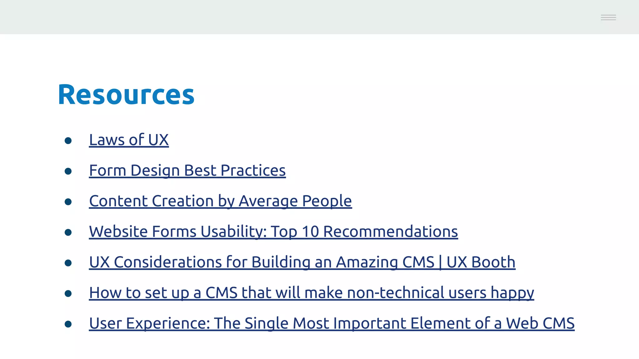 Resources
● Laws of UX
● Form Design Best Practices
● Content Creation by Average People
● Website Forms Usability: Top 10 Recommendations
● UX Considerations for Building an Amazing CMS | UX Booth
● How to set up a CMS that will make non-technical users happy
● User Experience: The Single Most Important Element of a Web CMS
Photo:
https://unsplash.com/@brucemars
 