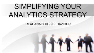 SIMPLIFYING YOUR
ANALYTICS STRATEGY
REAL ANALYTICS BEHAVIOUR
 