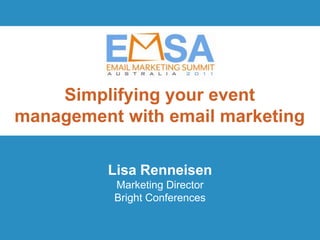 Simplifying your event
management with email marketing

         Lisa Renneisen
          Marketing Director
          Bright Conferences

                             EMSA 2011 | Innovation and Inspiration
                       October 19 | Brisbane Powerhouse | Queensland
 