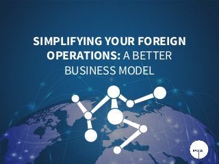 SIMPLIFYING YOUR FOREIGN
OPERATIONS: A BETTER
BUSINESS MODEL
 