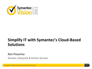 Simplify IT with Symantec’s Cloud-Based
    Solutions

    Ron Poserina
    Director, Enterprise & Partner Services

Simplify IT with Symantec’s Cloud-Based Solutions   1
 