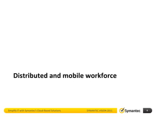 Distributed and mobile workforce



Simplify IT with Symantec’s Cloud-Based Solutions   SYMANTEC VISION 2011   9
 
