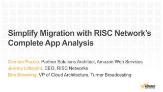 Simplify Migration with RISC Network’s
Complete App Analysis
Carmen Puccio, Partner Solutions Architect, Amazon Web Services
Jeremy Littlejohn, CEO, RISC Networks
Don Browning, VP of Cloud Architecture, Turner Broadcasting
 