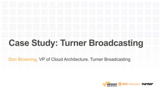 Case Study: Turner Broadcasting
Don Browning, VP of Cloud Architecture, Turner Broadcasting
 