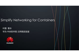 Simplify Networking for Containers
叶磊 曹水
华为 中央软件院 云网络实验室
 