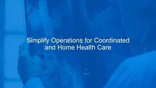 Simplify Operations for Coordinated
and Home Health Care
 